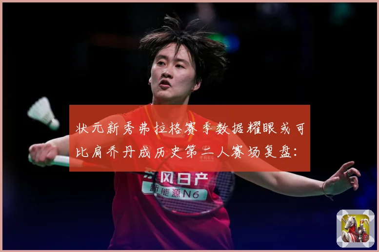 状元新秀弗拉格赛季数据耀眼或可比肩乔丹成历史第二人赛场复盘：最新赛事动态与深度分析
