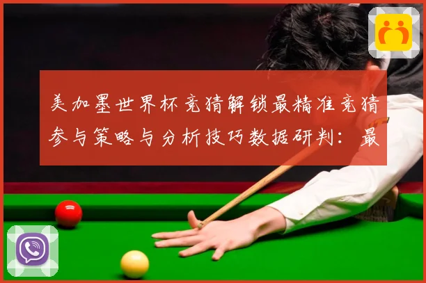 美加墨世界杯竞猜解锁最精准竞猜参与策略与分析技巧数据研判：最新赛事动态与深度分析