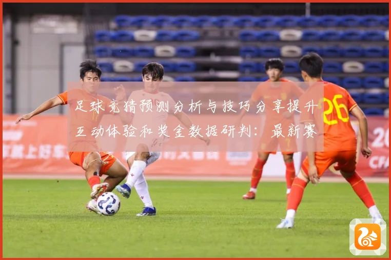 足球竞猜预测分析与技巧分享提升互动体验和奖金数据研判：最新赛事动态与深度分析