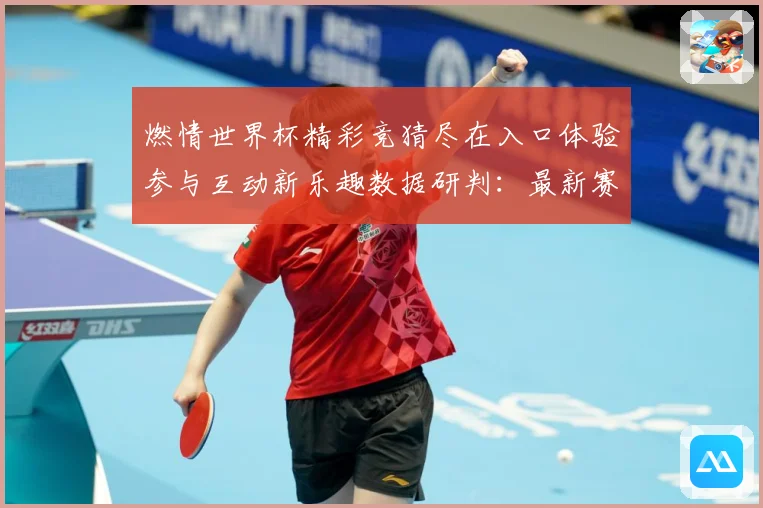 燃情世界杯精彩竞猜尽在入口体验参与互动新乐趣数据研判：最新赛事动态与深度分析