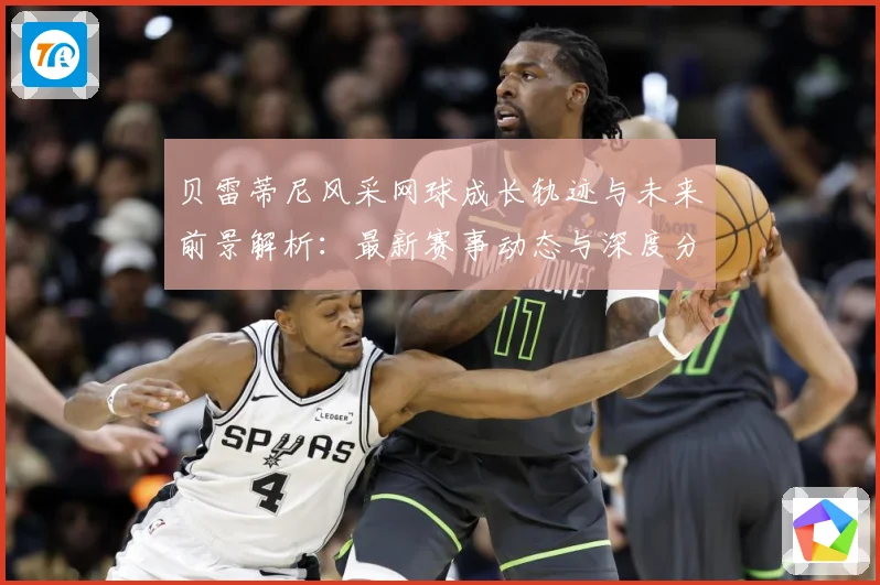 贝雷蒂尼风采网球成长轨迹与未来前景解析：最新赛事动态与深度分析