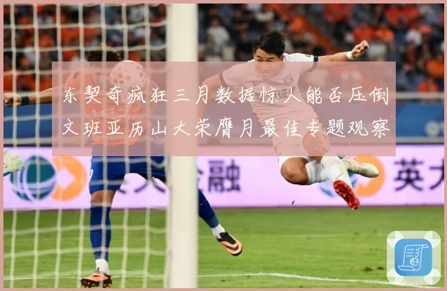 东契奇疯狂三月数据惊人能否压倒文班亚历山大荣膺月最佳专题观察：最新赛事动态与深度分析