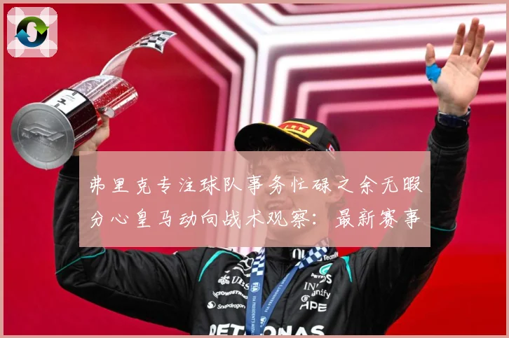 弗里克专注球队事务忙碌之余无暇分心皇马动向战术观察：最新赛事动态与深度分析
