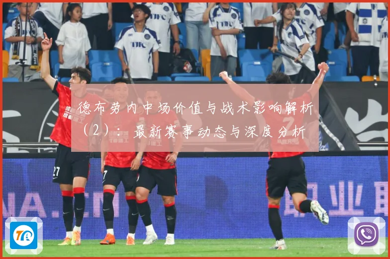德布劳内中场价值与战术影响解析（2）：最新赛事动态与深度分析