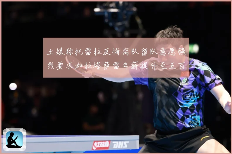 土媒称托雷拉反悔离队留队意愿强烈要求加拉塔萨雷年薪提升至五百战术观察：最新赛事动态与深度分析
