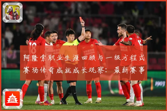 阿隆索职业生涯回顾与一级方程式赛场传奇成就成长观察：最新赛事动态与深度分析