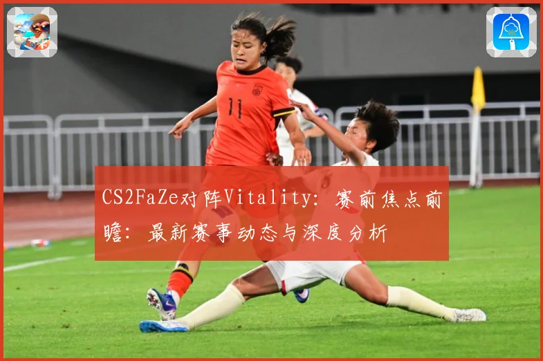 CS2FaZe对阵Vitality：赛前焦点前瞻：最新赛事动态与深度分析