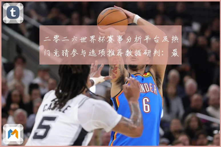 二零二六世界杯赛事分析平台及热门竞猜参与选项推荐数据研判：最新赛事动态与深度分析