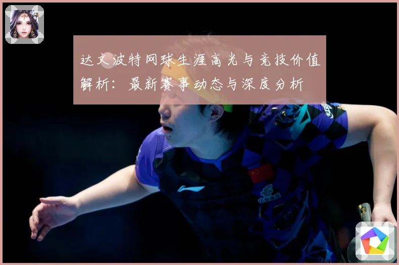 达文波特网球生涯高光与竞技价值解析：最新赛事动态与深度分析