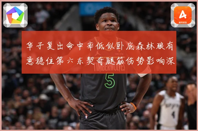 华子复出命中率低似卧底森林狼有意稳住第六东契奇腿筋伤势影响深成长观察：最新赛事动态与深度分析