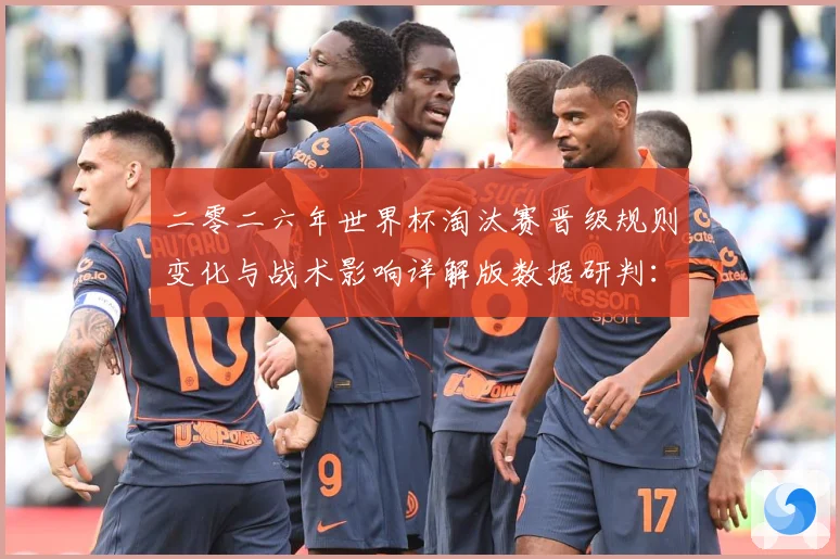 二零二六年世界杯淘汰赛晋级规则变化与战术影响详解版数据研判：最新赛事动态与深度分析