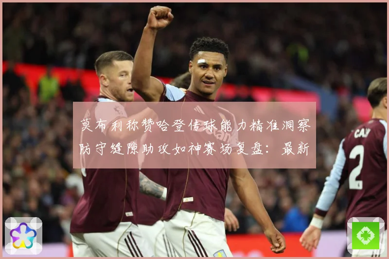 莫布利称赞哈登传球能力精准洞察防守缝隙助攻如神赛场复盘：最新赛事动态与深度分析