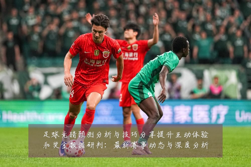 足球竞猜预测分析与技巧分享提升互动体验和奖金数据研判:最新赛事动态与深度分析