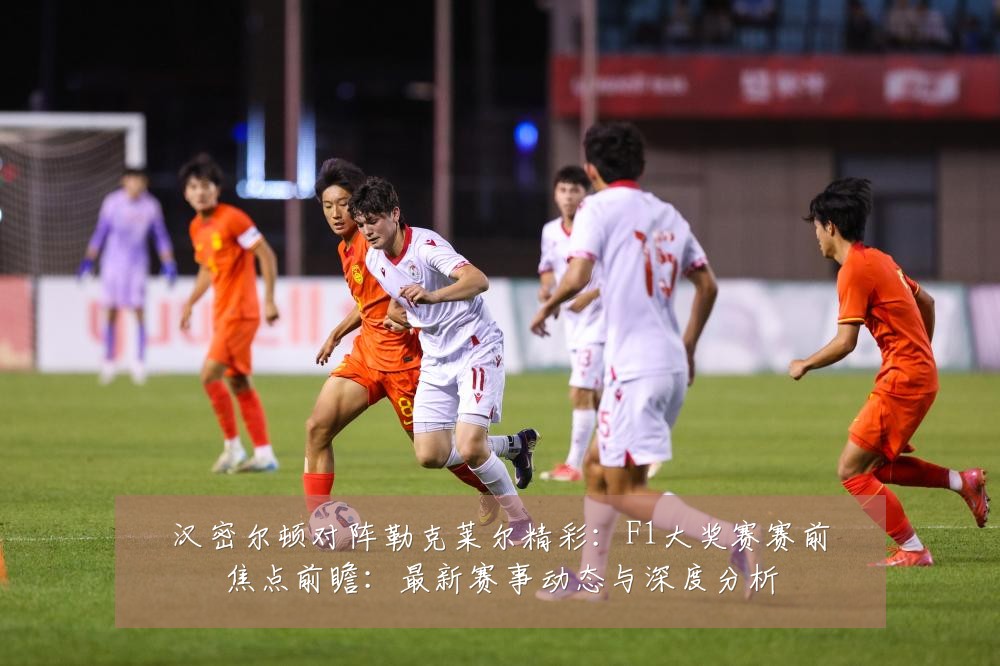 汉密尔顿对阵勒克莱尔精彩：F1大奖赛赛前焦点前瞻：最新赛事动态与深度分析