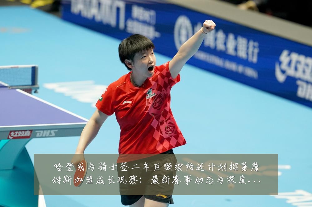 哈登或与骑士签二年巨额续约还计划招募詹姆斯加盟成长观察：最新赛事动态与深度分析