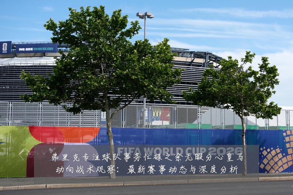 弗里克专注球队事务忙碌之余无暇分心皇马动向战术观察：最新赛事动态与深度分析