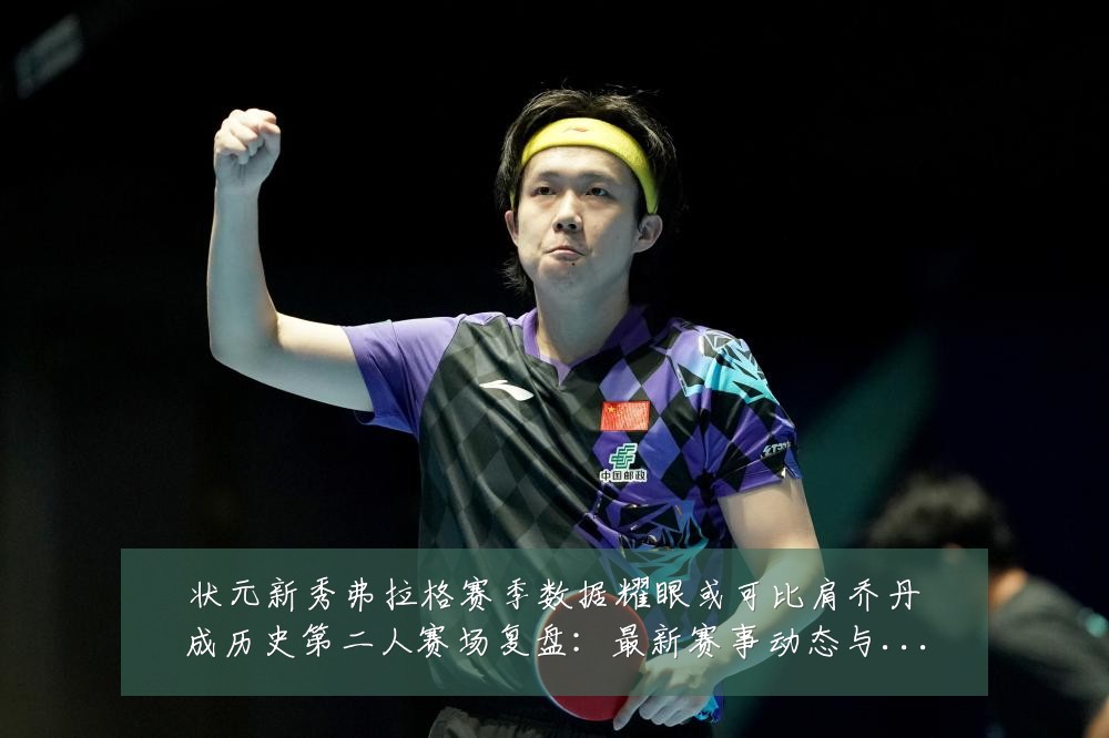 状元新秀弗拉格赛季数据耀眼或可比肩乔丹成历史第二人赛场复盘：最新赛事动态与深度分析