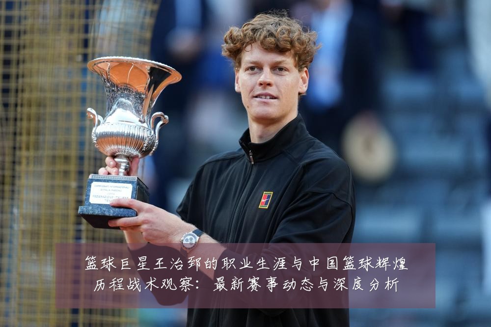 篮球巨星王治郅的职业生涯与中国篮球辉煌历程战术观察：最新赛事动态与深度分析