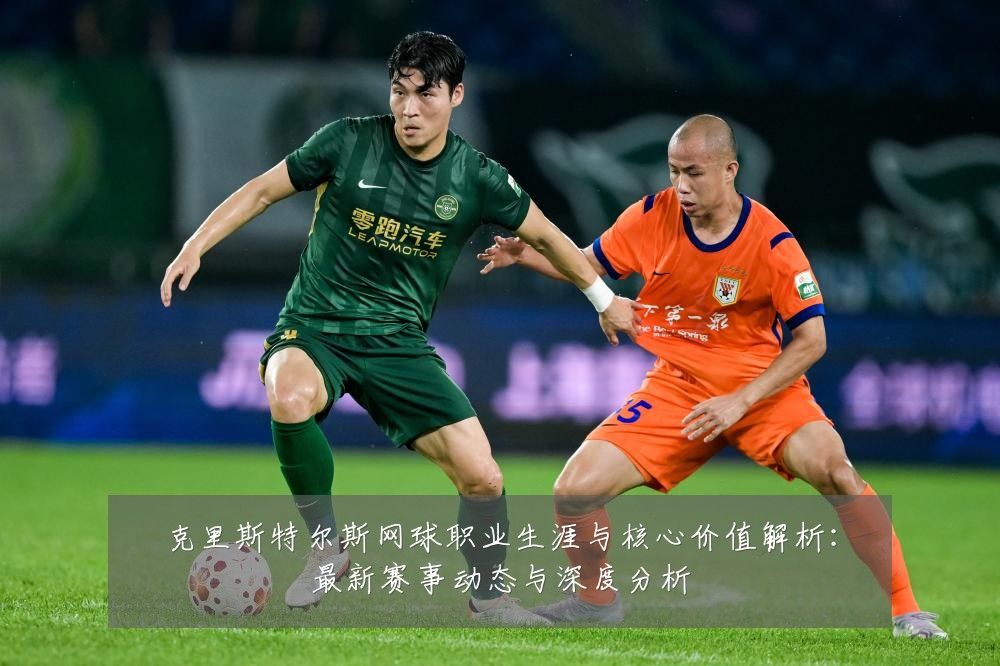 克里斯特尔斯网球职业生涯与核心价值解析：最新赛事动态与深度分析