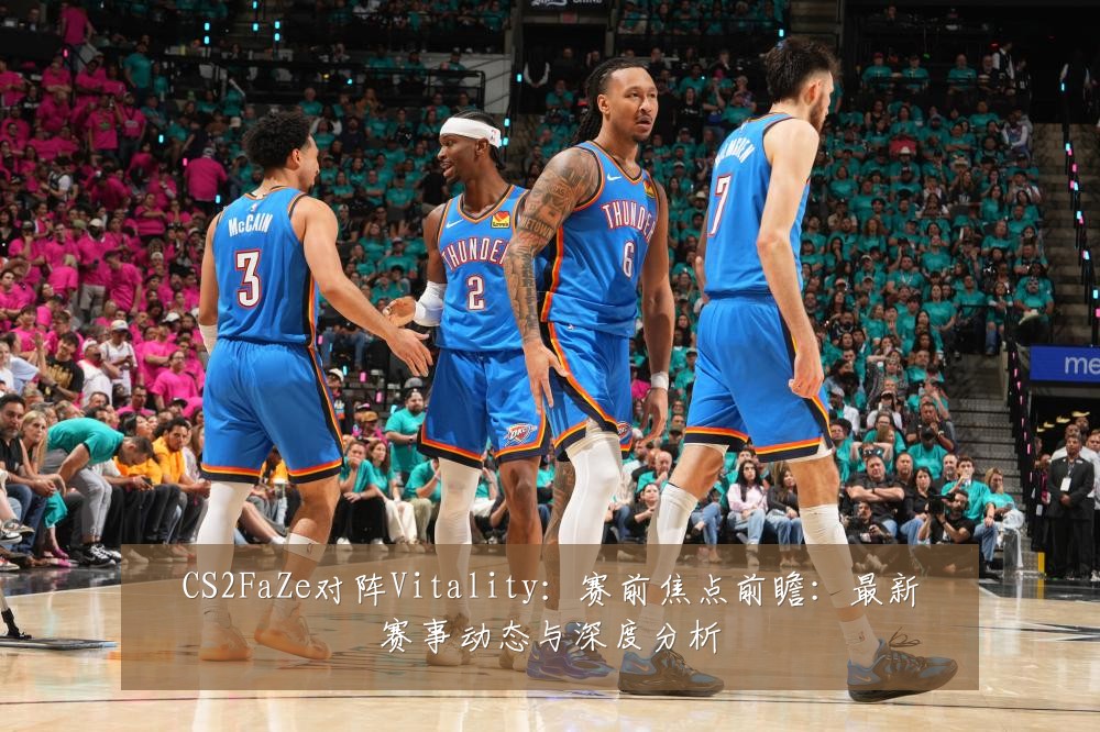 CS2FaZe对阵Vitality：赛前焦点前瞻：最新赛事动态与深度分析