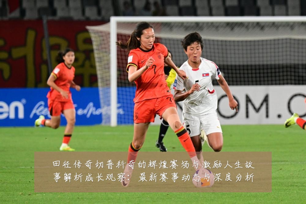 田径传奇切普科奇的辉煌赛场与激励人生故事解析成长观察：最新赛事动态与深度分析