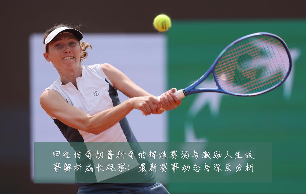 田径传奇切普科奇的辉煌赛场与激励人生故事解析成长观察：最新赛事动态与深度分析