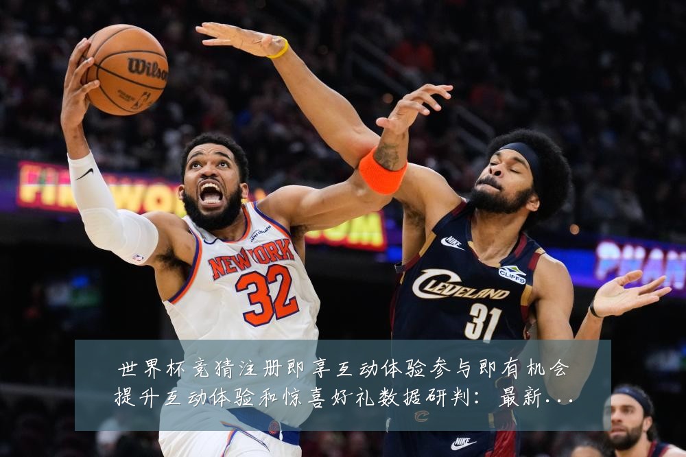 世界杯竞猜注册即享互动体验参与即有机会提升互动体验和惊喜好礼数据研判：最新赛事动态与深度分析